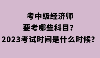 考中級(jí)經(jīng)濟(jì)師要考哪些科目？2023年考試時(shí)間是什么時(shí)候？