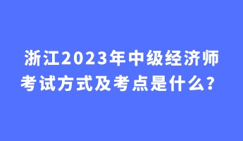 浙江2023年中級經(jīng)濟(jì)師考試方式及考點(diǎn)是什么？