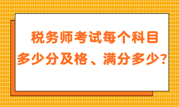 稅務(wù)師考試每個(gè)科目多少分及格、滿(mǎn)分是多少？