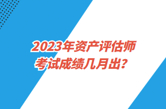 2023年資產(chǎn)評估師考試成績幾月出？