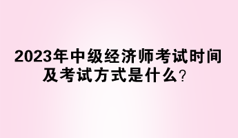 2023年中級經(jīng)濟(jì)師考試時(shí)間及考試方式是什么？