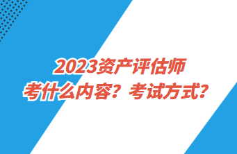 2023資產(chǎn)評估師考什么內(nèi)容？考試方式？