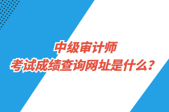 中級審計師考試成績查詢網(wǎng)址是什么？