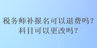 稅務(wù)師補(bǔ)報(bào)名可以退費(fèi)嗎？科目可以更改嗎？