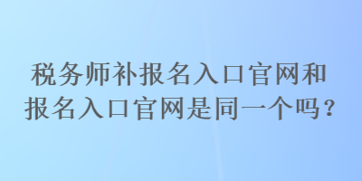 稅務師補報名入口官網(wǎng)和報名入口官網(wǎng)是同一個嗎？