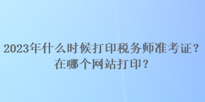 2023年什么時候打印稅務(wù)師準(zhǔn)考證？在哪個網(wǎng)站打?。? suffix=