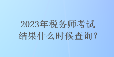 2023年稅務師考試結果什么時候查詢？