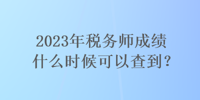 2023年稅務(wù)師成績(jī)什么時(shí)候可以查到？