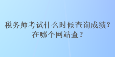 稅務(wù)師考試什么時(shí)候查詢成績？在哪個(gè)網(wǎng)站查？