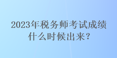 2023年稅務(wù)師考試成績(jī)什么時(shí)候出來？