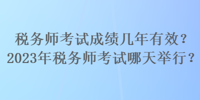 稅務(wù)師考試成績(jī)幾年有效？2023年稅務(wù)師考試哪天舉行？