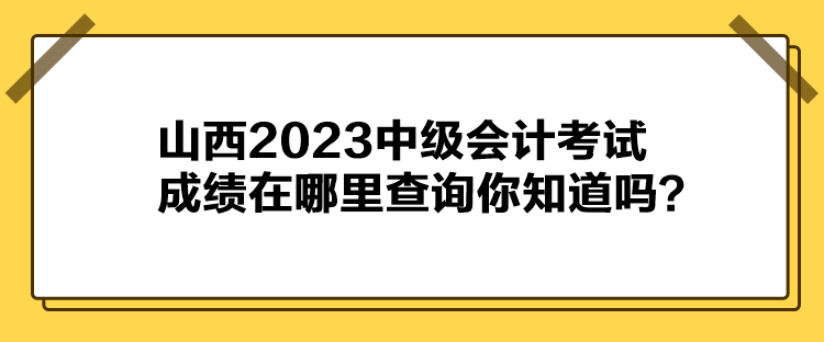 山西2023中級會計考試成績在哪里查詢你知道嗎？