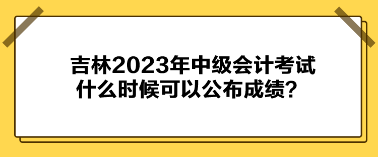 吉林2023年中級會計考試什么時候可以公布成績？