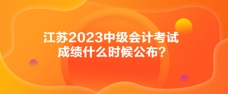 江蘇2023中級會計考試成績什么時候公布？