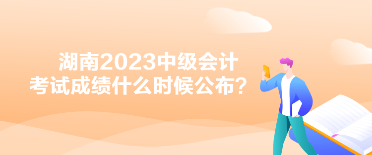 湖南2023中級會計(jì)考試成績什么時(shí)候公布？