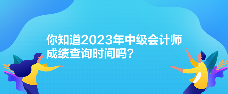 你知道2023年中級會計師成績查詢時間嗎？