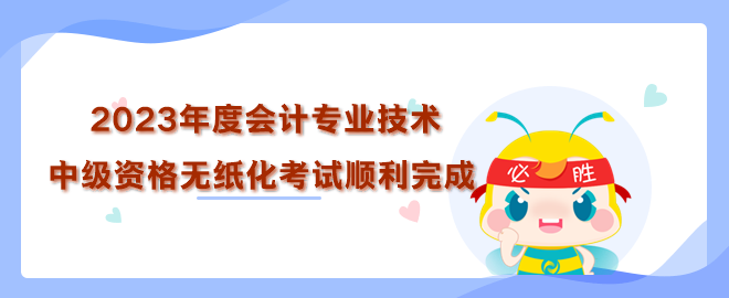 2023年度全國會(huì)計(jì)專業(yè)技術(shù)中級(jí)資格無紙化考試順利完成