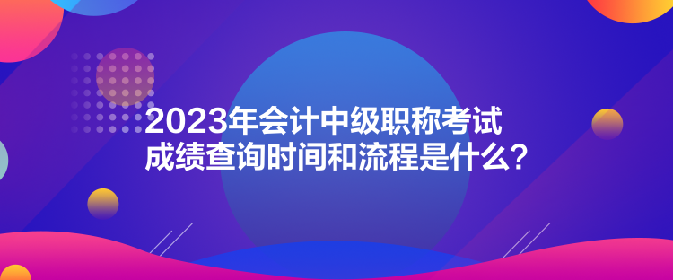 2023年會計中級職稱考試成績查詢時間和流程是什么？