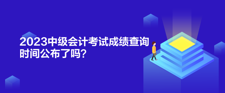 2023中級會計考試成績查詢時間公布了嗎？