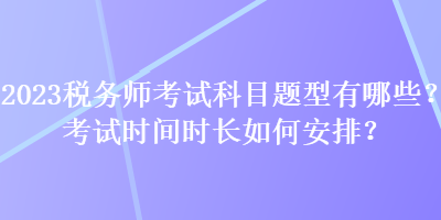 2023稅務(wù)師考試科目題型有哪些？考試時間時長如何安排？