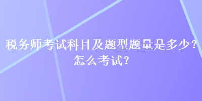 稅務(wù)師考試科目及題型題量是多少？怎么考試？