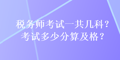 稅務(wù)師考試一共幾科？考試多少分算及格？