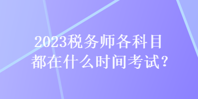 2023稅務(wù)師各科目都在什么時(shí)間考試？