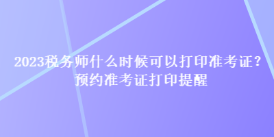 2023稅務師什么時候可以打印準考證？預約準考證打印提醒