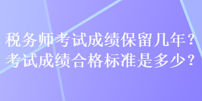 稅務(wù)師考試成績保留幾年？考試成績合格標(biāo)準(zhǔn)是多少？