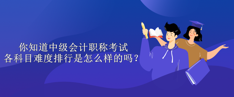 你知道中級會計職稱考試各科目難度排行是怎么樣的嗎？