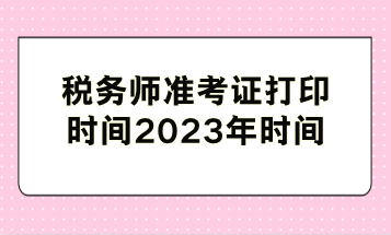稅務(wù)師準考證打印時間2023年時間