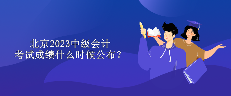 北京2023中級(jí)會(huì)計(jì)考試成績(jī)什么時(shí)候公布？