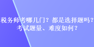 稅務(wù)師考哪幾門？都是選擇題嗎？考試題量、難度如何？