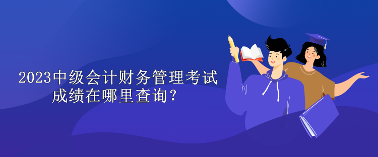 2023中級會計財務(wù)管理考試成績在哪里查詢？