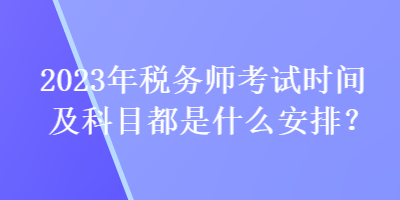 2023年稅務(wù)師考試時間及科目都是什么安排？