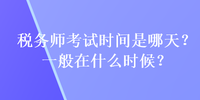 稅務(wù)師考試時(shí)間是哪天？一般在什么時(shí)候？