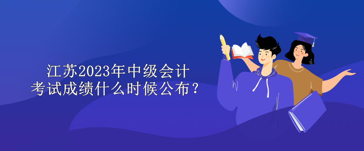 江蘇2023年中級會計考試成績什么時候公布？