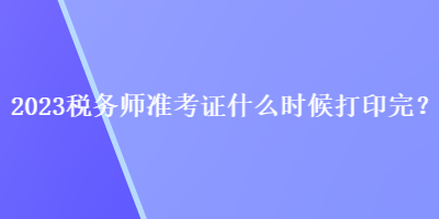 2023稅務(wù)師準(zhǔn)考證什么時(shí)候打印完？