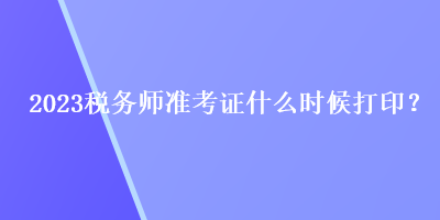 2023稅務(wù)師準考證什么時候打印？