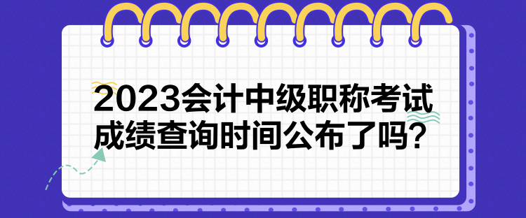 2023會計中級職稱考試成績查詢時間公布了嗎？