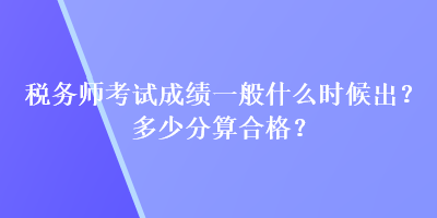 稅務(wù)師考試成績一般什么時候出？多少分算合格？