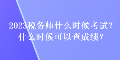 2023稅務(wù)師什么時(shí)候考試？什么時(shí)候可以查成績？