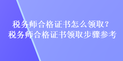 稅務(wù)師合格證書怎么領(lǐng)??？稅務(wù)師合格證書領(lǐng)取步驟參考