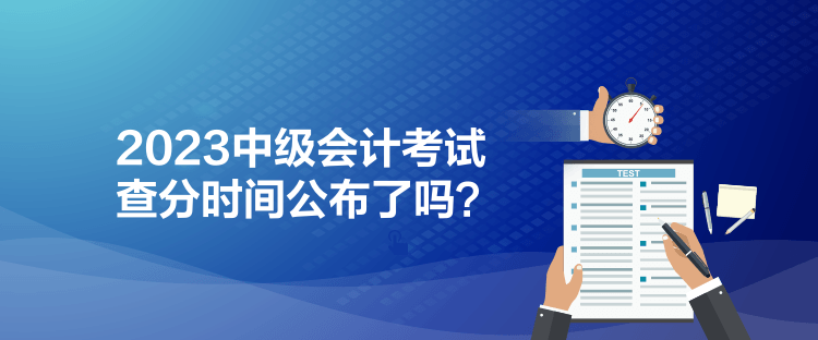 2023中級會計考試查分時間公布了嗎？