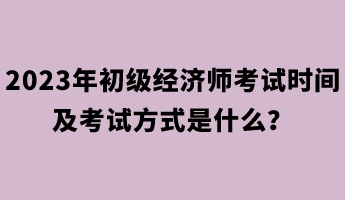 2023年初級(jí)經(jīng)濟(jì)師考試時(shí)間及考試方式是什么？