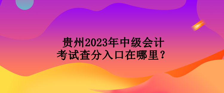 貴州2023年中級會計考試查分入口在哪里？