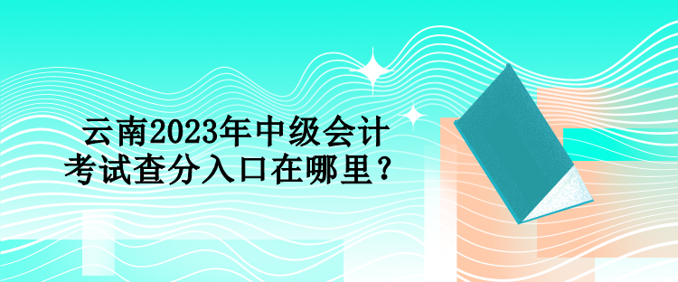 云南2023年中級會計考試查分入口在哪里？