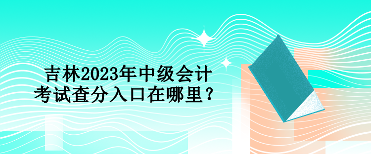 吉林2023年中級(jí)會(huì)計(jì)考試查分入口在哪里？