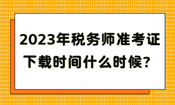 2023年稅務(wù)師準(zhǔn)考證下載時間什么時候？