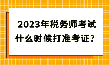 2023年稅務(wù)師考試什么時候打準(zhǔn)考證？